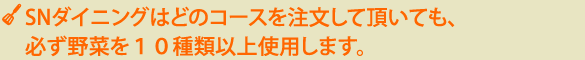 SNダイニングはどのコースを注文していただいても、必ず野菜を10種類以上使用します
