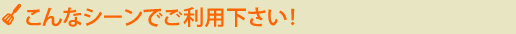 こんなシーンでご利用ください!